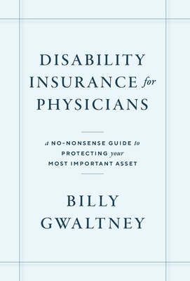 Disability Insurance for Physicians: A No-Nonsense Guide to Protecting Your Most Important Asset - Billy Gwaltney