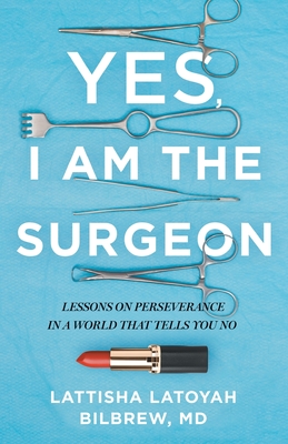 Yes, I Am the Surgeon: Lessons on Perseverance in a World That Tells You No - Lattisha Latoyah Bilbrew