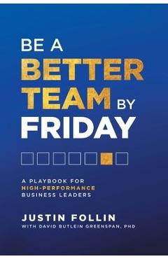 Coperta cărții 'Be a Better Team by Friday: A Playbook for High-Performance Business Leaders - Justin Follin'