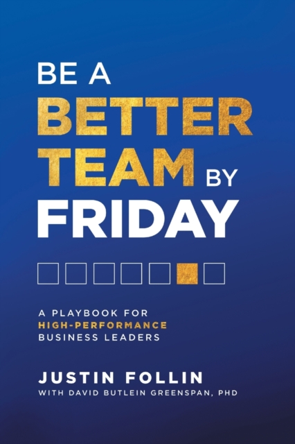 Be a Better Team by Friday: A Playbook for High-Performance Business Leaders - Justin Follin