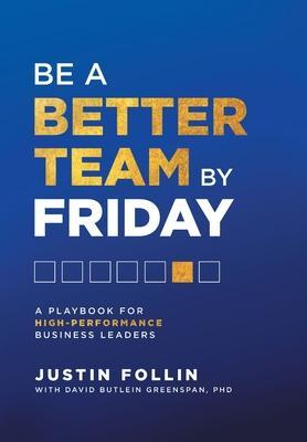 Be a Better Team by Friday: A Playbook for High-Performance Business Leaders - Justin Follin