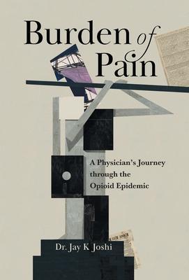 Burden of Pain: A Physician's Journey through the Opioid Epidemic - Jay K. Joshi