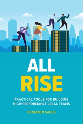 All Rise: Practical Tools for Building High-Performance Legal Teams - Benjamin Sachs