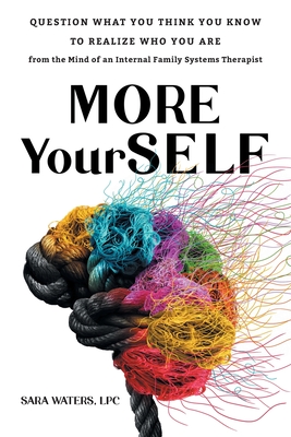 More YourSELF: Question What You Think You Know to Realize Who You Are-from the Mind of an Internal Family Systems Therapist - Sara Waters