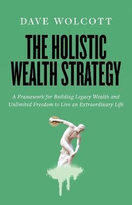 The Holistic Wealth Strategy: A Framework for Building Legacy Wealth and Unlimited Freedom to Live an Extraordinary Life - Dave Wolcott