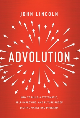 Advolution: How to Build a Systematic, Self-Improving, and Future-Proof Digital Marketing Program - John Lincoln