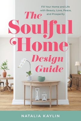 The Soulful Home Design Guide: Fill Your Home and Life with Beauty, Love, Peace, and Prosperity - Natalia Kaylin