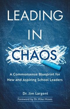 Coperta cărții 'Leading in Chaos: A Commonsense Blueprint for New and Aspiring School Leaders - Jim Largent'