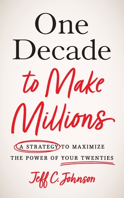 One Decade to Make Millions: A Strategy to Maximize the Power of Your Twenties - Jeff C. Johnson