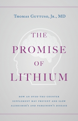 The Promise of Lithium: How an Over-the-Counter Supplement May Prevent and Slow Alzheimer's and Parkinson's Disease - Thomas Guttuso