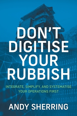Don't Digitise Your Rubbish: Integrate, Simplify, and Systematise Your Operations First - Andy Sherring