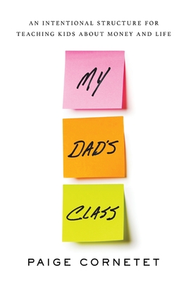 My Dad's Class: An Intentional Structure For Teaching Kids About Money and Life - Paige Cornetet