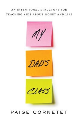 My Dad's Class: An Intentional Structure for Teaching Kids About Money and Life - Paige Cornetet
