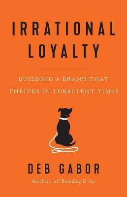 Irrational Loyalty: Building a Brand That Thrives in Turbulent Times - Deb Gabor