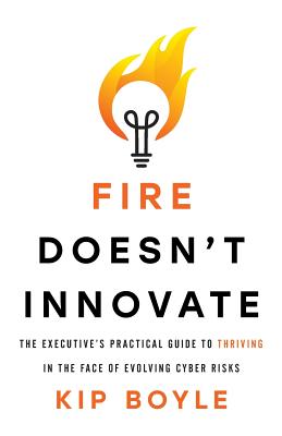Fire Doesn't Innovate: The Executive's Practical Guide to Thriving in the Face of Evolving Cyber Risks - Kip Boyle