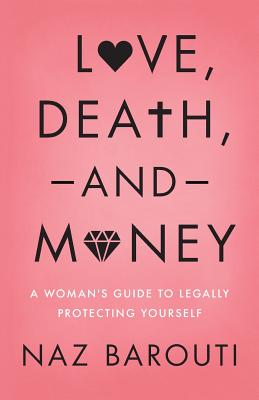 Love, Death, and Money: A Woman's Guide to Legally Protecting Yourself - Naz Barouti
