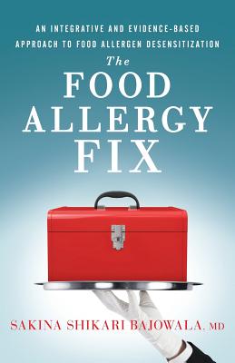 The Food Allergy Fix: An Integrative and Evidence-Based Approach to Food Allergen Desensitization - Sakina Shikari Bajowala Md