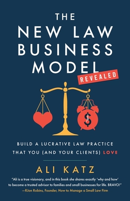 The New Law Business Model: Build a Lucrative Law Practice That You (and Your Clients) Love - Ali Katz