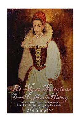 The Most Notorious Serial Killers in History: Countess Elizabeth Bathory, Jack the Ripper, the Zodiac Killer, Ted Bundy, the Boston Strangler, and the - Zed Simpson