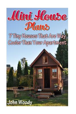 Mini House Plans: 7 Tiny Houses That Are Way Cooler Than Your Apartment: (House Plans, Tiny House Plans) - John Woody