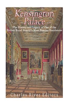 Kensington Palace: The History of One of the British Royal Family's Most Famous Residences - Charles River Editors