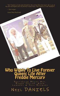 Who Wants To Live Forever - Queen: Life After Freddie Mercury: Featuring Brian May, Roger Taylor, Adam Lambert & Paul Rodgers - Neil Daniels