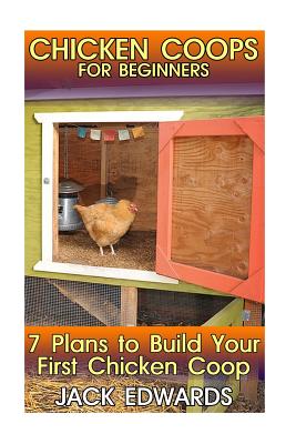 Chicken Coops for Beginners: 7 Plans to Build Your First Chicken Coop: (How to Build a Chicken Coop, DIY Chicken Coops) - Jack Edwards