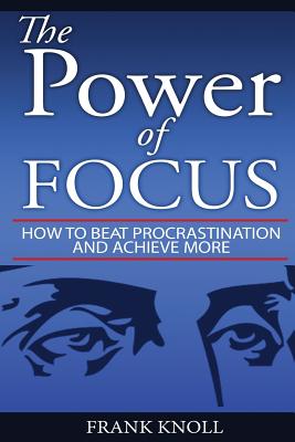 Focus: The Power of Focus: How To Beat Procrastination And Achieve More - Frank Knoll