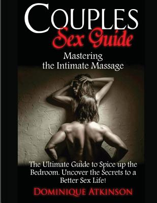 Couples Sex Guide: Mastering the Intimate Massage: : The Ultimate Guide to Spicing Up the Bedroom: Uncover the Secrets to a Better Sex Li - Dominique Atkinson