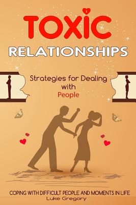 Toxic Relationships: Strategies for Dealing with People That Are Difficult and How to Deal with Toxic Personalities and People In Life - Luke Gregory
