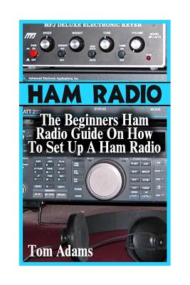 Ham Radio: The Beginners Ham Radio Guide On How To Set Up A Ham Radio - Tom Adams