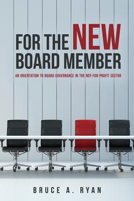 For the New Board Member: An Orientation to Board Governance in the Not-for-Profit Sector - Bruce A. Ryan