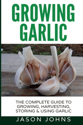Growing Garlic - A Complete Guide to Growing, Harvesting & Using Garlic - Jason Johns