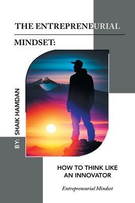 The Entrepreneurial Mindset: How to Think Like an Innovator: Entrepreneurial Mindset - Shaik Hamdan