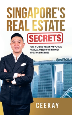Singapore's Real Estate Secrets: How to Create Wealth & Achieve Financial Freedom with Proven Investing Strategies - Ceekay