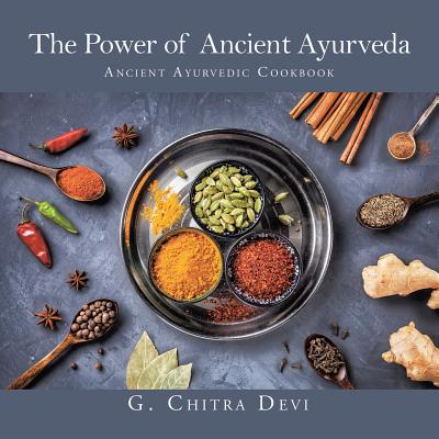 The Power of Ancient Ayurveda: Ancient Ayurvedic Cookbook - G. Chitra Devi