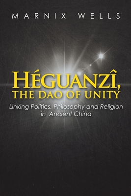 Héguanzî, the Dao of Unity: Linking Politics, Philosophy and Religion in Ancient China - Marnix Wells