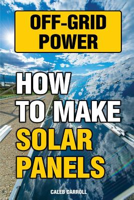 Off-Grid Power: How To Make Solar Panels - Caleb Carroll