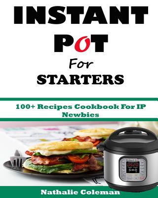 INSTANT POT For STARTERS: 100+ Recipes Cookbook For IP Newbies - Emily Cook
