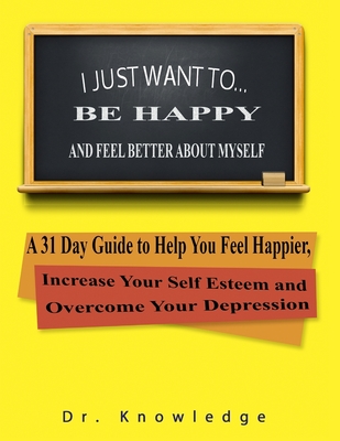 I Just Want To Be Happy and Feel Better About Myself: A 31 Step Guide to Help You Feel Happier, Increase Your Self Esteem, and Overcome Your Depressio - K. B. Marino