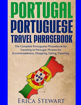 Portugal Phrasebook: The Complete Portuguese Phrasebook for Traveling to Portuga: + 1000 Phrases for Accommodations, Shopping, Eating, Trav - Erica Stewart