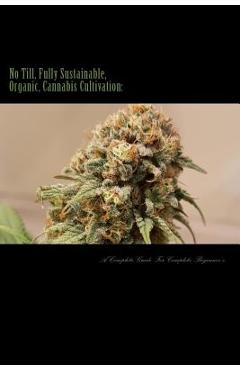 Poza produsului No Till, Fully Sustainable, Organic, Cannabis Cultivation: : A Complete Guide For Complete Beginners! - Boston Baked Buds Co