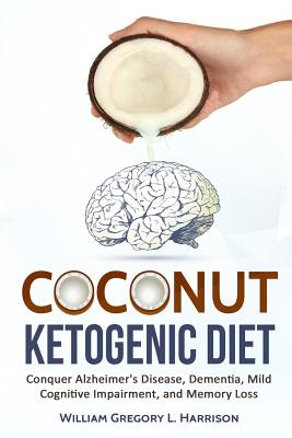 Coconut Ketogenic Diet: Conquering Alzheimer's Disease, Dementia, Mild Cognitive Impairment, and Memory Loss - William Gregory L. Harrison