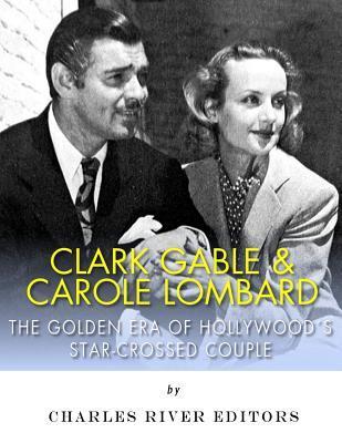 Clark Gable & Carole Lombard: The Golden Era of Hollywood's Star-Crossed Couple - Charles River Editors