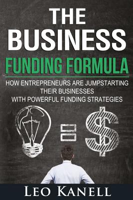 The Business Funding Formula: How Entrepreneurs Are Jump Starting Their Businesses with Powerful Funding Strategies - Leo Kanell
