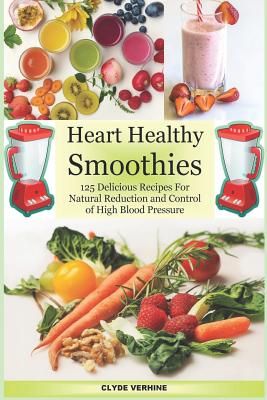 Heart Healthy Smoothies 125 Delicious Recipes for Natural Reduction and Control of High Blood Pressure - Clyde Verhine