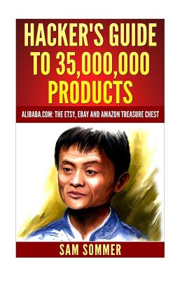 Hacker's Guide To 35,000,000 Products: Alibaba.com: The Etsy, eBay and Amazon Treasure Chest - Sam Sommer