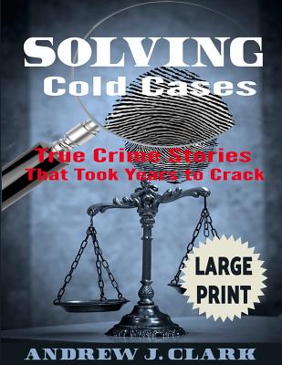 Solving Cold Cases ***Large Print Edition***: True Crime Stories that Took Years to Crack - Andrew J. Clark