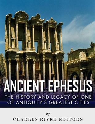 Ancient Ephesus: The History and Legacy of One of Antiquity's Greatest Cities - Charles River Editors