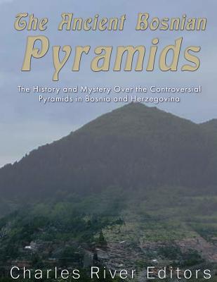 The Ancient Bosnian Pyramids: The History and Mystery Over the Controversial Pyramids in Bosnia and Herzegovina - Charles River Editors